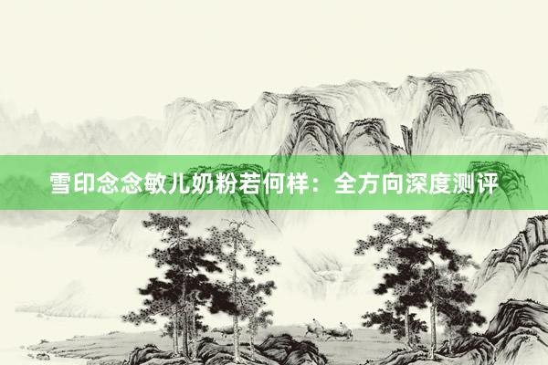 雪印念念敏儿奶粉若何样：全方向深度测评